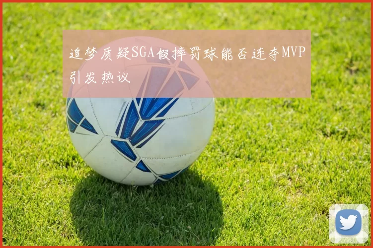 追梦质疑SGA假摔罚球能否连夺MVP引发热议
