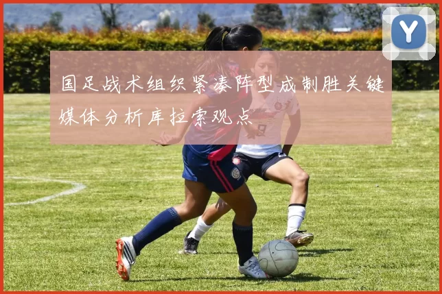 国足战术组织紧凑阵型成制胜关键媒体分析库拉索观点