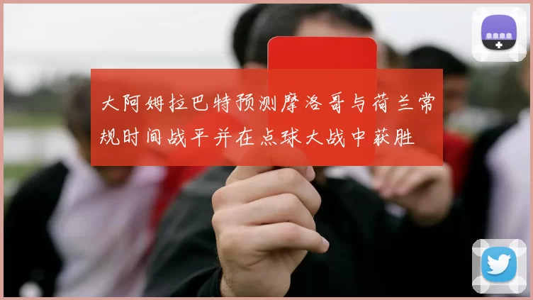 大阿姆拉巴特预测摩洛哥与荷兰常规时间战平并在点球大战中获胜