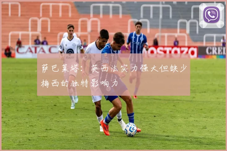 萨巴莱塔：英西法实力强大但缺少梅西的独特影响力