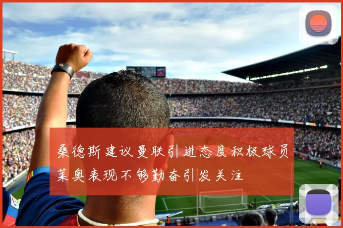 桑德斯建议曼联引进态度积极球员莱奥表现不够勤奋引发关注