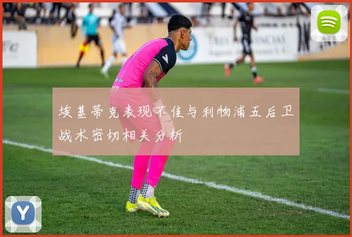 埃基蒂克表现不佳与利物浦五后卫战术密切相关分析