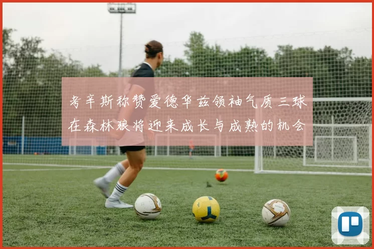考辛斯称赞爱德华兹领袖气质三球在森林狼将迎来成长与成熟的机会