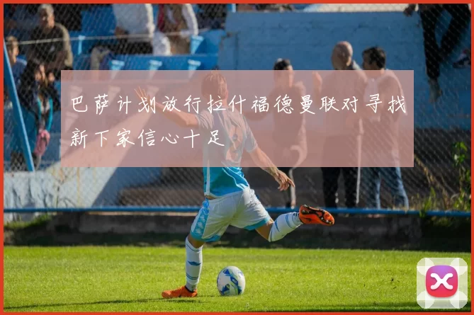 巴萨计划放行拉什福德曼联对寻找新下家信心十足