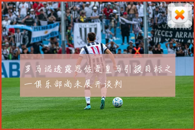罗马诺透露恩佐是皇马引援目标之一俱乐部尚未展开谈判