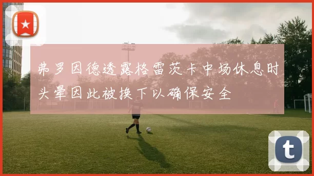 弗罗因德透露格雷茨卡中场休息时头晕因此被换下以确保安全