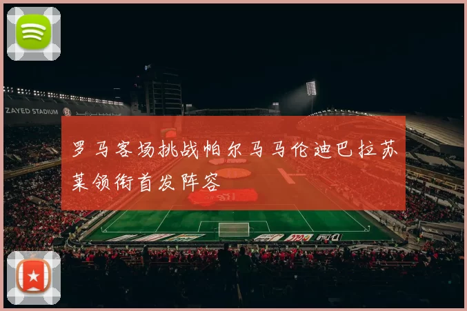 罗马客场挑战帕尔马马伦迪巴拉苏莱领衔首发阵容