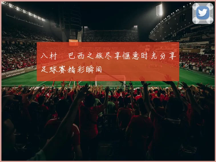 八村塁巴西之旅尽享惬意时光分享足球赛精彩瞬间