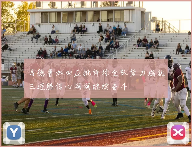 马德鲁加回应批评称全队努力成就三连胜信心满满继续奋斗