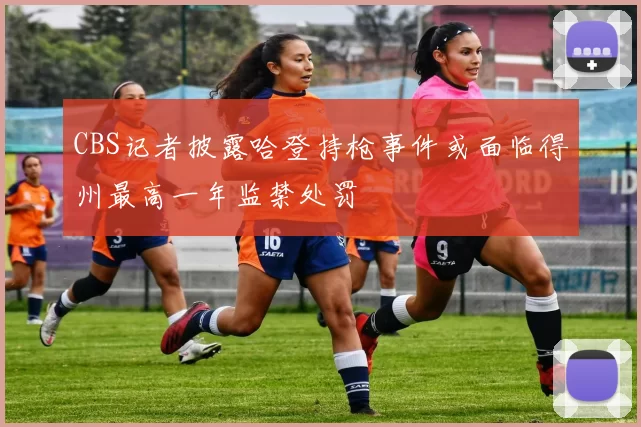 CBS记者披露哈登持枪事件或面临得州最高一年监禁处罚