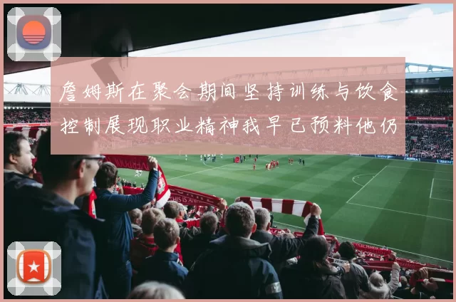 詹姆斯在聚会期间坚持训练与饮食控制展现职业精神我早已预料他仍将出战