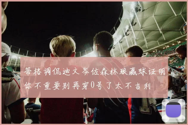 蒂格调侃迪文岑佐森林狼赢球证明你不重要别再穿0号了太不吉利