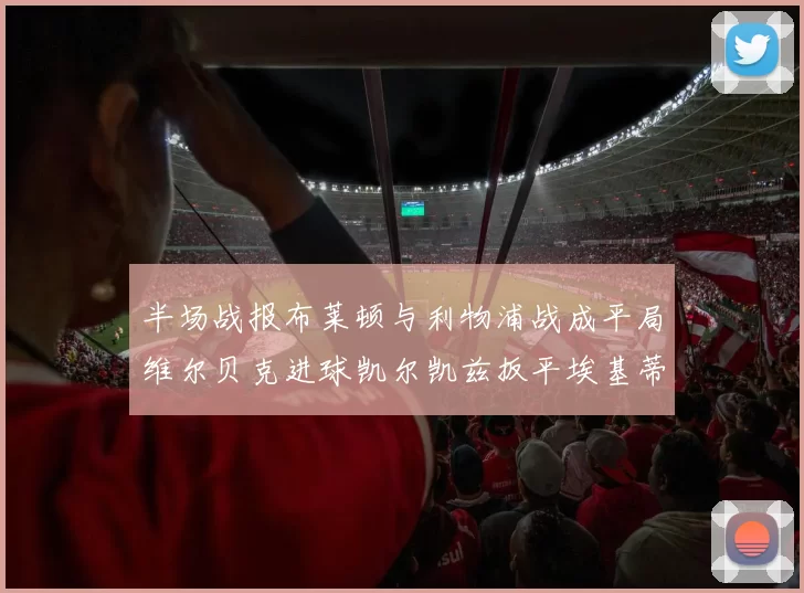 半场战报布莱顿与利物浦战成平局维尔贝克进球凯尔凯兹扳平埃基蒂克因伤退场