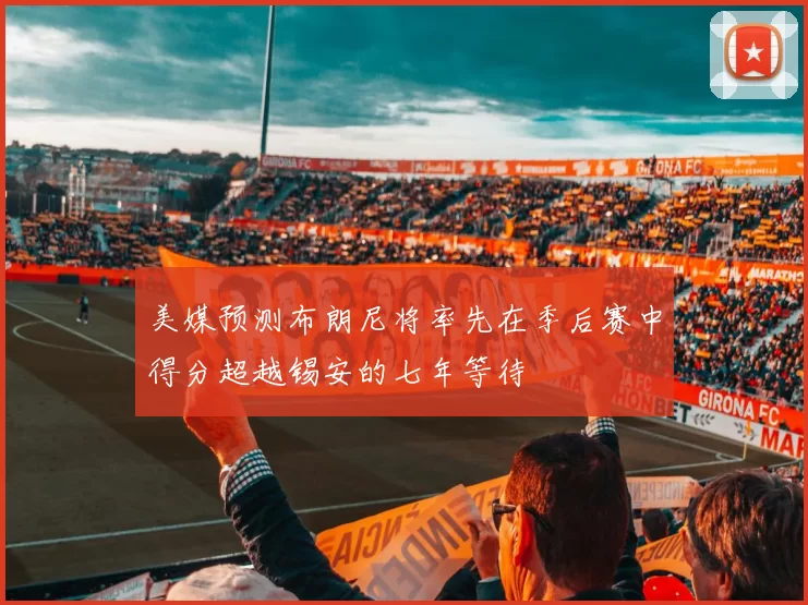 美媒预测布朗尼将率先在季后赛中得分超越锡安的七年等待