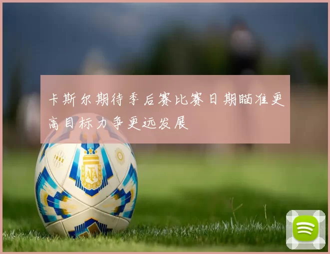 卡斯尔期待季后赛比赛日期瞄准更高目标力争更远发展