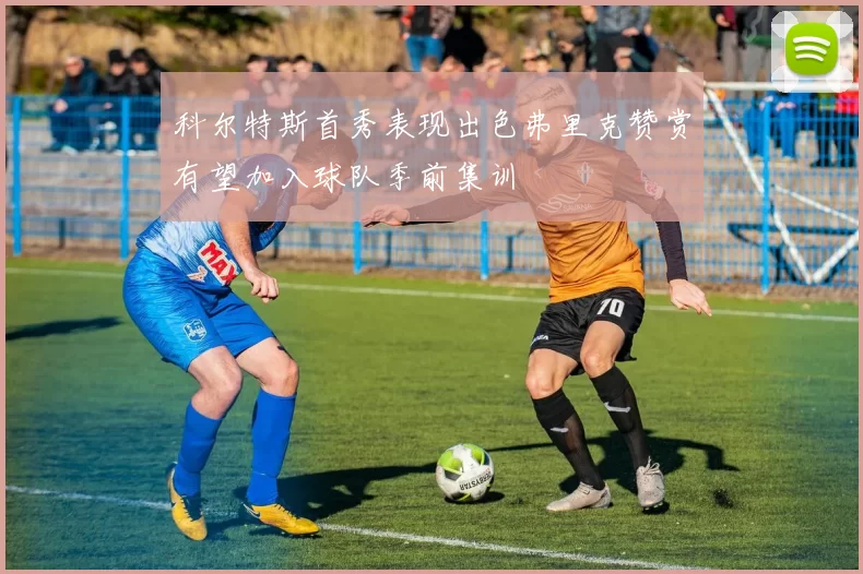 科尔特斯首秀表现出色弗里克赞赏有望加入球队季前集训