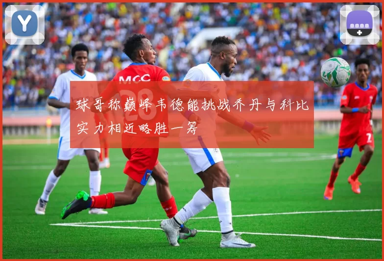球哥称巅峰韦德能挑战乔丹与科比实力相近略胜一筹