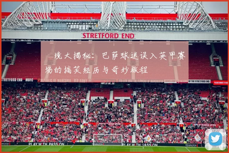 囧境大揭秘：巴萨球迷误入英甲赛场的搞笑经历与奇妙旅程