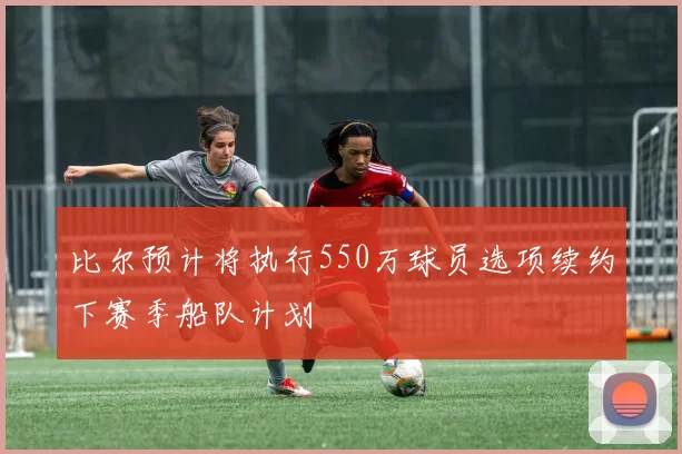 比尔预计将执行550万球员选项续约下赛季船队计划